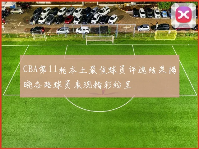 CBA第11轮本土最佳球员评选结果揭晓各路球员表现精彩纷呈