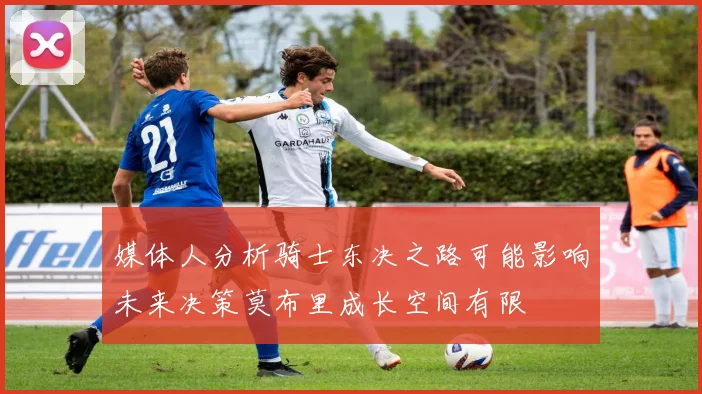 媒体人分析骑士东决之路可能影响未来决策莫布里成长空间有限