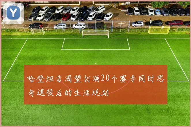 哈登坦言渴望打满20个赛季同时思考退役后的生活规划