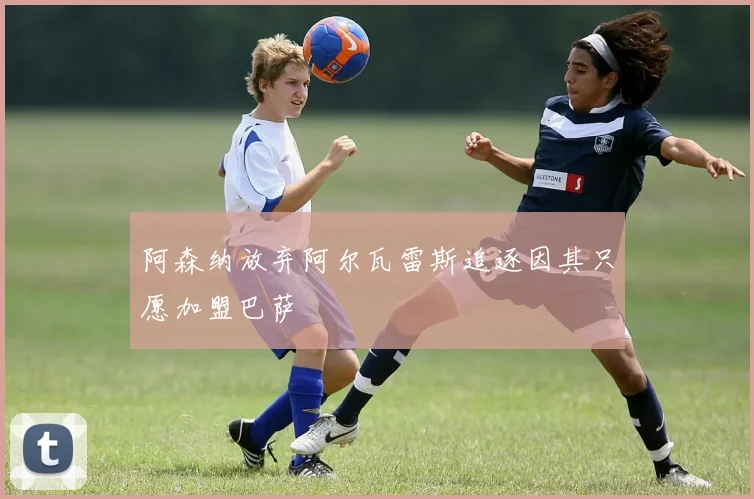 阿森纳放弃阿尔瓦雷斯追逐因其只愿加盟巴萨