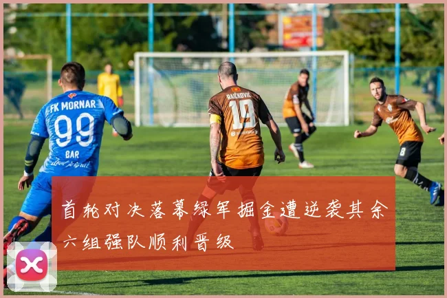 首轮对决落幕绿军掘金遭逆袭其余六组强队顺利晋级