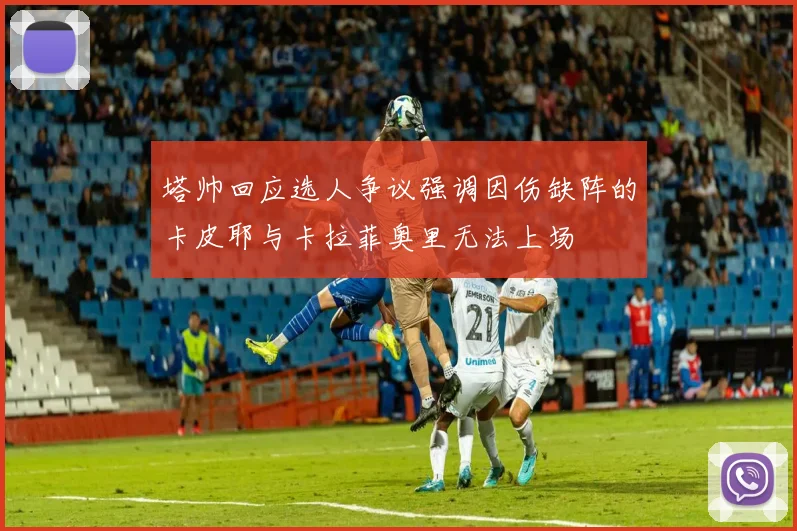 塔帅回应选人争议强调因伤缺阵的卡皮耶与卡拉菲奥里无法上场