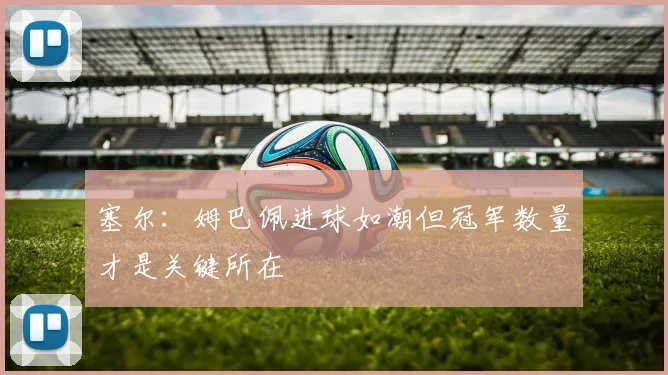 塞尔：姆巴佩进球如潮但冠军数量才是关键所在