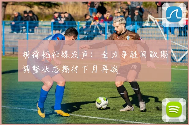 胡荷韬社媒发声：全力争胜间歇期调整状态期待下月再战