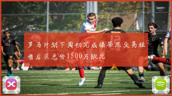 罗马计划下周初完成福蒂尼交易租借后买总价1500万欧元