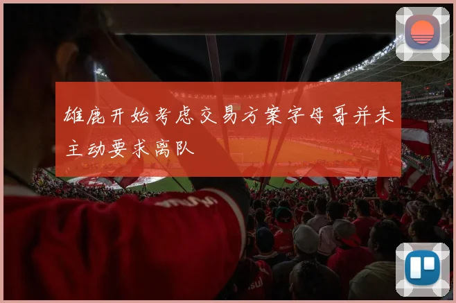 雄鹿开始考虑交易方案字母哥并未主动要求离队
