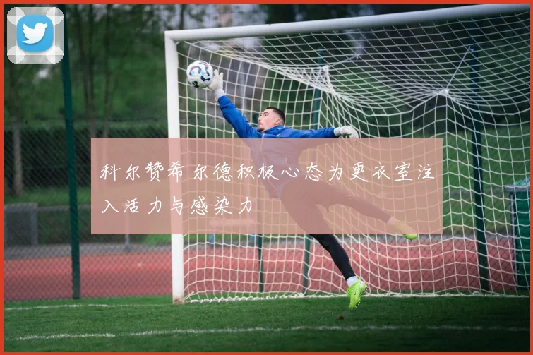 科尔赞希尔德积极心态为更衣室注入活力与感染力