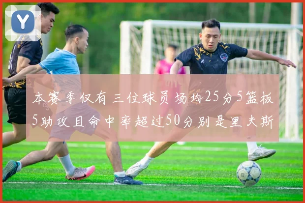 本赛季仅有三位球员场均25分5篮板5助攻且命中率超过50分别是里夫斯约基奇和字母哥