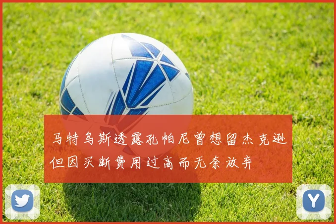 马特乌斯透露孔帕尼曾想留杰克逊但因买断费用过高而无奈放弃