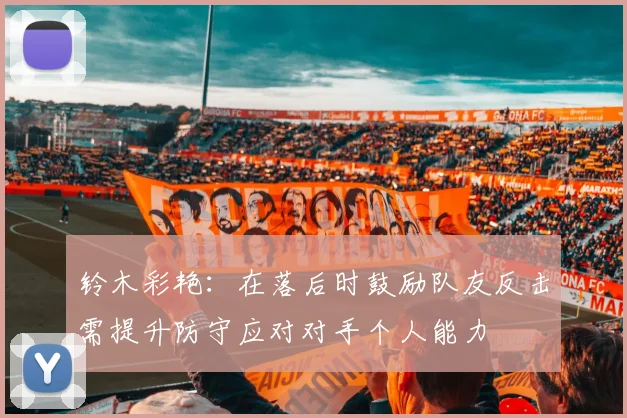 铃木彩艳：在落后时鼓励队友反击需提升防守应对对手个人能力