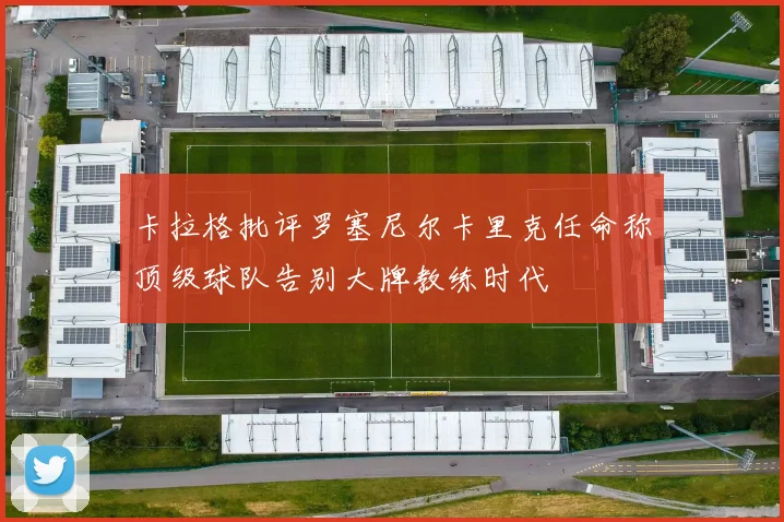 卡拉格批评罗塞尼尔卡里克任命称顶级球队告别大牌教练时代