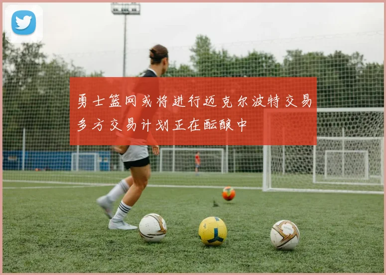 勇士篮网或将进行迈克尔波特交易多方交易计划正在酝酿中