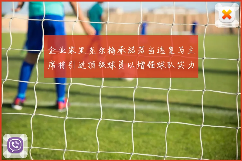 企业家里克尔梅承诺若当选皇马主席将引进顶级球员以增强球队实力
