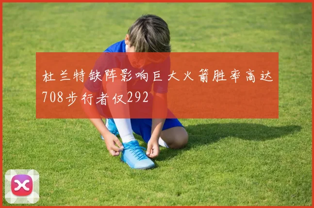 杜兰特缺阵影响巨大火箭胜率高达708步行者仅292